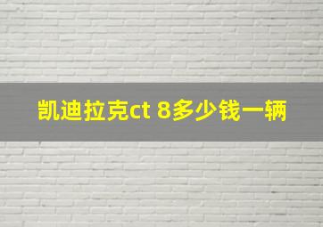 凯迪拉克ct 8多少钱一辆